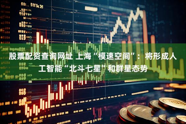 股票配资查询网址 上海“模速空间”：将形成人工智能“北斗七星”和群星态势