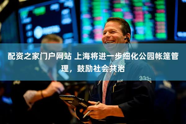 配资之家门户网站 上海将进一步细化公园帐篷管理，鼓励社会共治