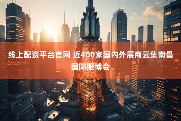 线上配资平台官网 近400家国内外展商云集南昌国际服博会