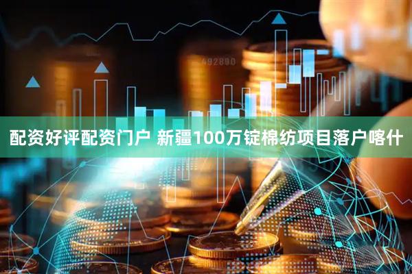 配资好评配资门户 新疆100万锭棉纺项目落户喀什