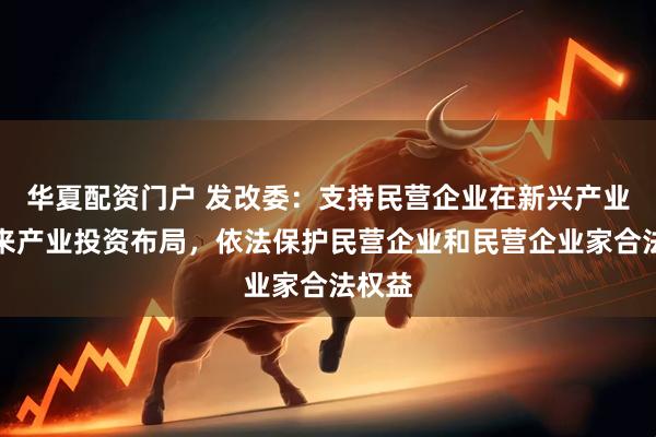 华夏配资门户 发改委：支持民营企业在新兴产业、未来产业投资布局，依法保护民营企业和民营企业家合法权益