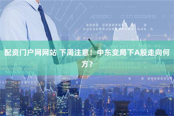配资门户网网站 下周注意！中东变局下A股走向何方？