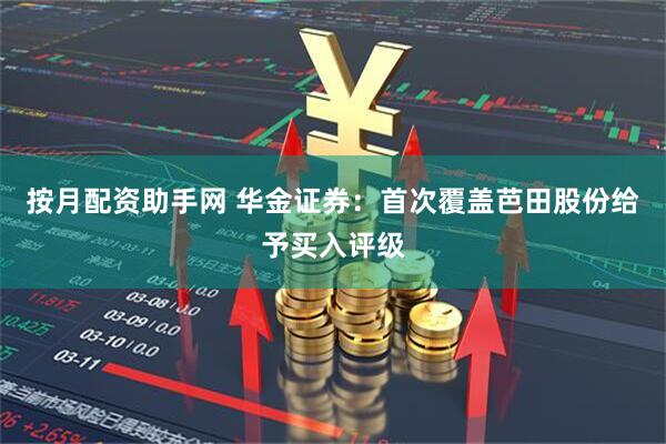 按月配资助手网 华金证券：首次覆盖芭田股份给予买入评级