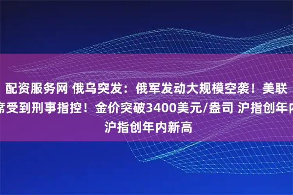 配资服务网 俄乌突发：俄军发动大规模空袭！美联储主席受到刑事指控！金价突破3400美元/盎司 沪指创年内新高