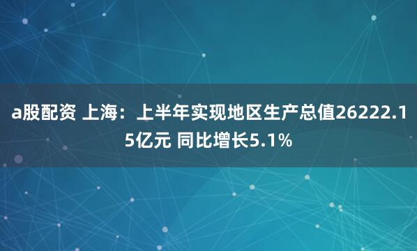 a股配资 上海：上半年实现地区生产总值26222.15亿元 同比增长5.1%