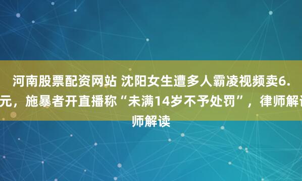 河南股票配资网站 沈阳女生遭多人霸凌视频卖6.6元，施暴者开直播称“未满14岁不予处罚”，律师解读