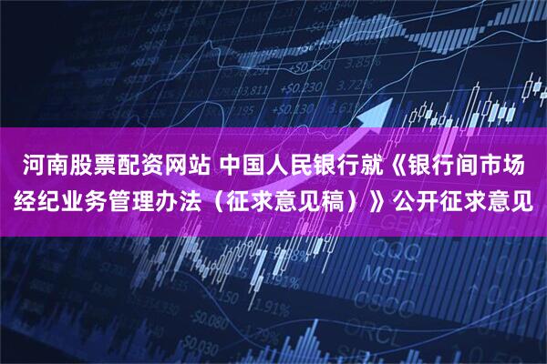 河南股票配资网站 中国人民银行就《银行间市场经纪业务管理办法（征求意见稿）》公开征求意见