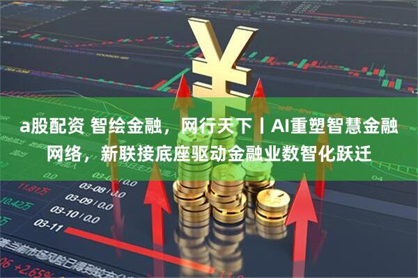 a股配资 智绘金融，网行天下丨AI重塑智慧金融网络，新联接底座驱动金融业数智化跃迁