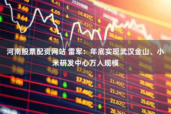 河南股票配资网站 雷军：年底实现武汉金山、小米研发中心万人规模