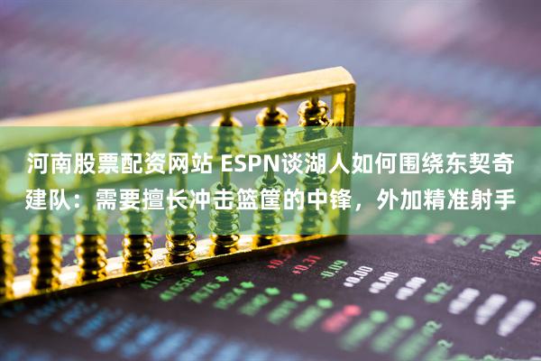 河南股票配资网站 ESPN谈湖人如何围绕东契奇建队：需要擅长冲击篮筐的中锋，外加精准射手