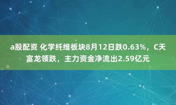 a股配资 化学纤维板块8月12日跌0.63%，C天富龙领跌，主力资金净流出2.59亿元