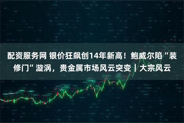 配资服务网 银价狂飙创14年新高！鲍威尔陷“装修门”漩涡，贵金属市场风云突变｜大宗风云