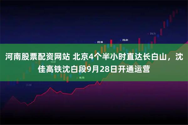 河南股票配资网站 北京4个半小时直达长白山，沈佳高铁沈白段9月28日开通运营