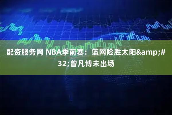 配资服务网 NBA季前赛：篮网险胜太阳&#32;曾凡博未出场