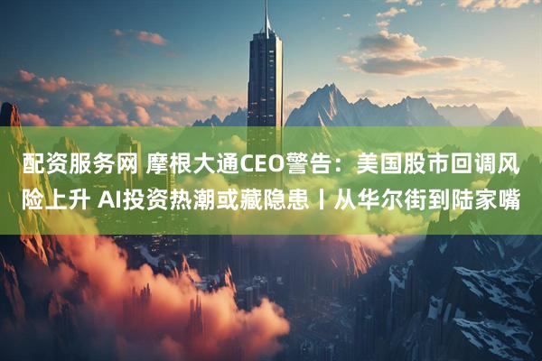 配资服务网 摩根大通CEO警告：美国股市回调风险上升 AI投资热潮或藏隐患丨从华尔街到陆家嘴