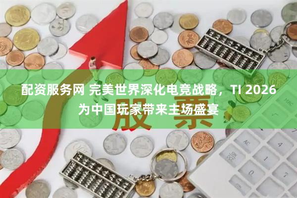 配资服务网 完美世界深化电竞战略，TI 2026为中国玩家带来主场盛宴