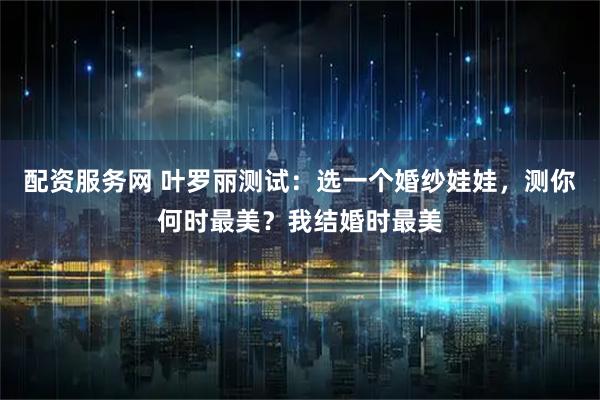 配资服务网 叶罗丽测试：选一个婚纱娃娃，测你何时最美？我结婚时最美