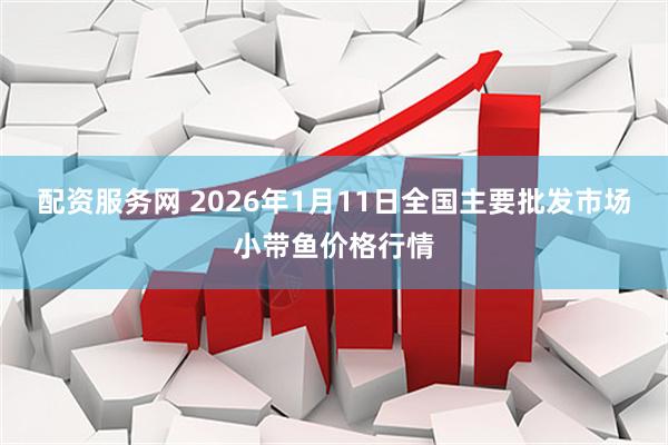 配资服务网 2026年1月11日全国主要批发市场小带鱼价格行情